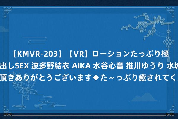 【KMVR-203】【VR】ローションたっぷり極上5人ソープ嬢と中出しSEX 波多野結衣 AIKA 水谷心音 推川ゆうり 水城奈緒 ～本日は御指名頂きありがとうございます◆た～っぷり癒されてくださいね◆～ 大华所上半年收多份罚单，在手IPO样子现无一单在上交所审核