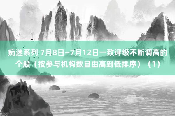 痴迷系列 7月8日—7月12日一致评级不断调高的个股（按参与机构数目由高到低排序）（1）