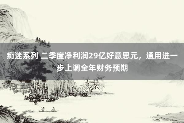 痴迷系列 二季度净利润29亿好意思元，通用进一步上调全年财务预期