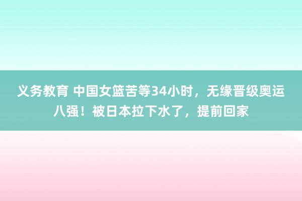 义务教育 中国女篮苦等34小时，无缘晋级奥运八强！被日本拉下水了，提前回家