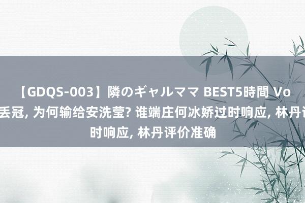 【GDQS-003】隣のギャルママ BEST5時間 Vol.2 0: 2丢冠， 为何输给安洗莹? 谁端庄何冰娇过时响应， 林丹评价准确