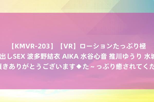 【KMVR-203】【VR】ローションたっぷり極上5人ソープ嬢と中出しSEX 波多野結衣 AIKA 水谷心音 推川ゆうり 水城奈緒 ～本日は御指名頂きありがとうございます◆た～っぷり癒されてくださいね◆～ 北京制定贪图加强考古东谈主才队列诞生