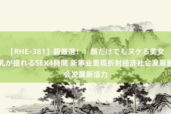 【RHE-381】超厳選！！顔だけでもヌケる美女の巨乳が揺れるSEX4時間 新事业显现折射经济社会发展新活力