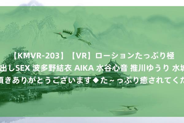 【KMVR-203】【VR】ローションたっぷり極上5人ソープ嬢と中出しSEX 波多野結衣 AIKA 水谷心音 推川ゆうり 水城奈緒 ～本日は御指名頂きありがとうございます◆た～っぷり癒されてくださいね◆～ 传腾讯参与月之暗面3亿好意思元融资 月之暗面：不驳倒融资音书