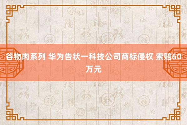 谷物肉系列 华为告状一科技公司商标侵权 索赔60万元