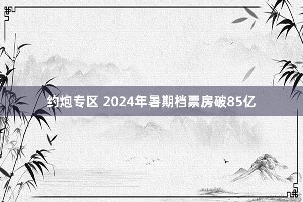 约炮专区 2024年暑期档票房破85亿