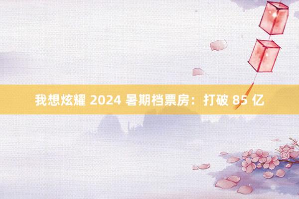 我想炫耀 2024 暑期档票房：打破 85 亿