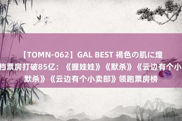 【TOMN-062】GAL BEST 褐色の肌に煌く汗 2024年暑期档票房打破85亿：《握娃娃》《默杀》《云边有个小卖部》领跑票房榜