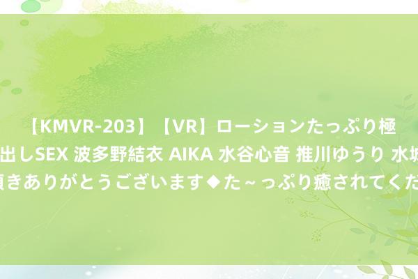 【KMVR-203】【VR】ローションたっぷり極上5人ソープ嬢と中出しSEX 波多野結衣 AIKA 水谷心音 推川ゆうり 水城奈緒 ～本日は御指名頂きありがとうございます◆た～っぷり癒されてくださいね◆～ 罗马诺：布伦特福德行将从那不勒斯签下卡尤斯特，协议有买断条目