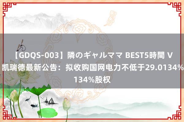 【GDQS-003】隣のギャルママ BEST5時間 Vol.2 凯瑞德最新公告：拟收购国网电力不低于29.0134%股权