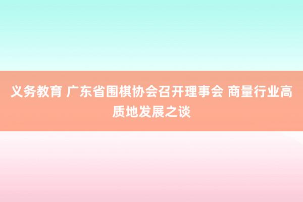 义务教育 广东省围棋协会召开理事会 商量行业高质地发展之谈