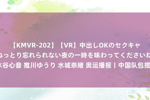 【KMVR-202】【VR】中出しOKのセクキャバにようこそ◆～濃密ねっとり忘れられない夜の一時を味わってくださいね◆～ 波多野結衣 AIKA 水谷心音 推川ゆうり 水城奈緒 奥运播报丨中国队包揽跳水须眉3米板冠亚军 谢想埸：但愿功绩生存概况更长一些