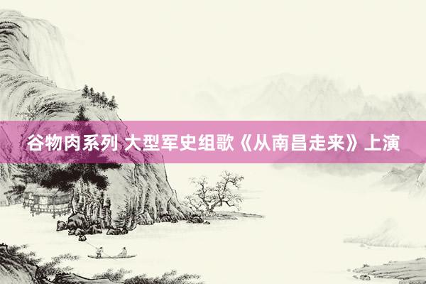 谷物肉系列 大型军史组歌《从南昌走来》上演