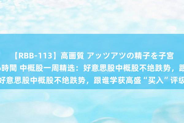 【RBB-113】高画質 アッツアツの精子を子宮に孕ませ中出し120発16時間 中概股一周精选：好意思股中概股不绝跌势，跟谁学获高盛“买入”评级