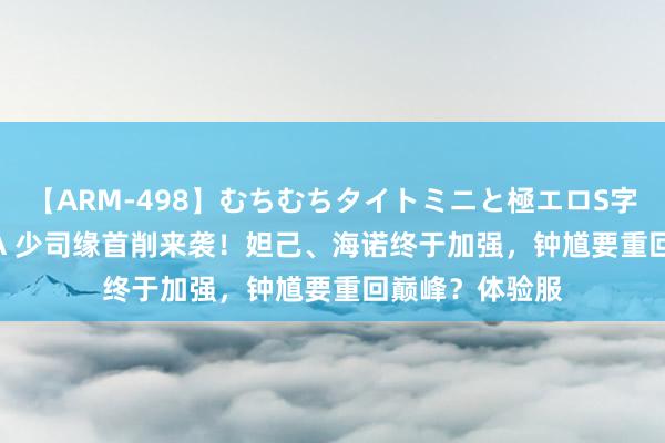 【ARM-498】むちむちタイトミニと極エロS字ライン 2 AIKA 少司缘首削来袭！妲己、海诺终于加强，钟馗要重回巅峰？体验服