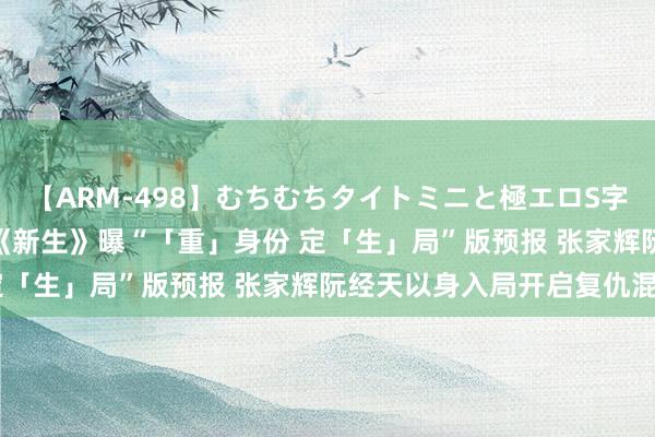 【ARM-498】むちむちタイトミニと極エロS字ライン 2 AIKA 电影《新生》曝“「重」身份 定「生」局”版预报 张家辉阮经天以身入局开启复仇混战