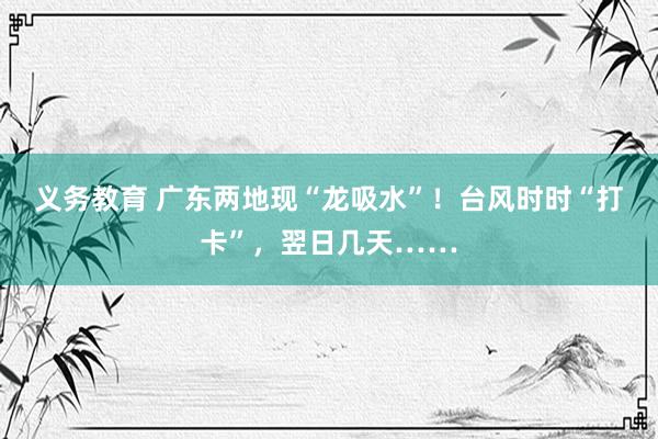 义务教育 广东两地现“龙吸水”！台风时时“打卡”，翌日几天……