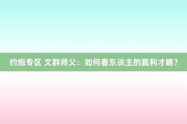 约炮专区 文群师父：如何看东谈主的赢利才略？