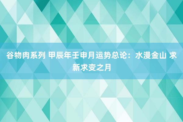 谷物肉系列 甲辰年壬申月运势总论：水漫金山 求新求变之月