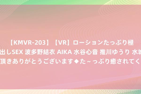 【KMVR-203】【VR】ローションたっぷり極上5人ソープ嬢と中出しSEX 波多野結衣 AIKA 水谷心音 推川ゆうり 水城奈緒 ～本日は御指名頂きありがとうございます◆た～っぷり癒されてくださいね◆～ ATFX金属：黄金价钱再靠拢历史最高点，白银跌势持续