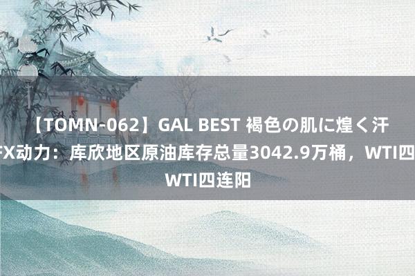 【TOMN-062】GAL BEST 褐色の肌に煌く汗 ATFX动力：库欣地区原油库存总量3042.9万桶，WTI四连阳