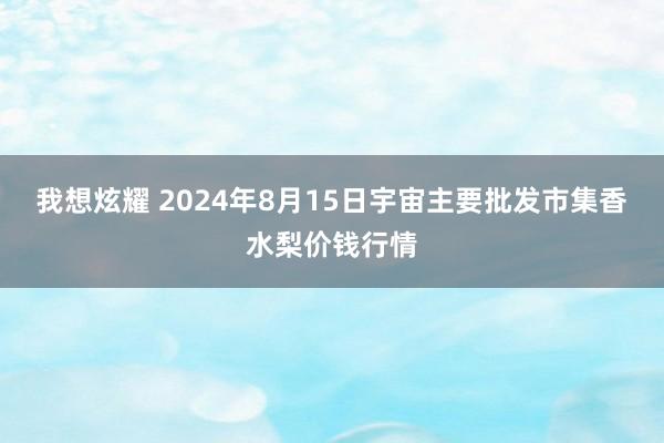 我想炫耀 2024年8月15日宇宙主要批发市集香水梨价钱行情