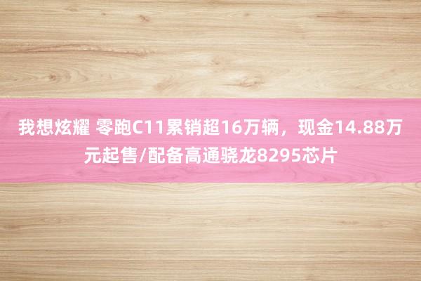 我想炫耀 零跑C11累销超16万辆，现金14.88万元起售/配备高通骁龙8295芯片