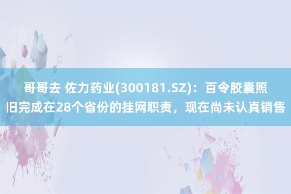 哥哥去 佐力药业(300181.SZ)：百令胶囊照旧完成在28个省份的挂网职责，现在尚未认真销售