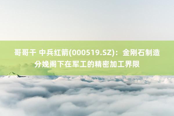 哥哥干 中兵红箭(000519.SZ)：金刚石制造分娩阁下在军工的精密加工界限