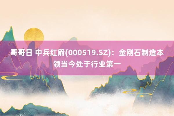 哥哥日 中兵红箭(000519.SZ)：金刚石制造本领当今处于行业第一