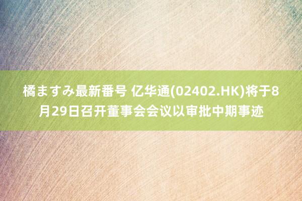 橘ますみ最新番号 亿华通(02402.HK)将于8月29日召开董事会会议以审批中期事迹