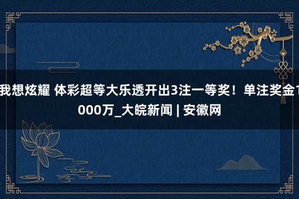 我想炫耀 体彩超等大乐透开出3注一等奖！单注奖金1000万_大皖新闻 | 安徽网