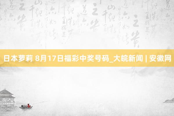 日本萝莉 8月17日福彩中奖号码_大皖新闻 | 安徽网