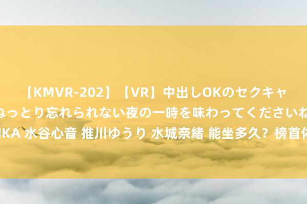 【KMVR-202】【VR】中出しOKのセクキャバにようこそ◆～濃密ねっとり忘れられない夜の一時を味わってくださいね◆～ 波多野結衣 AIKA 水谷心音 推川ゆうり 水城奈緒 能坐多久？榜首体验卡滴滴滴！赤军球迷和积分榜来合个影