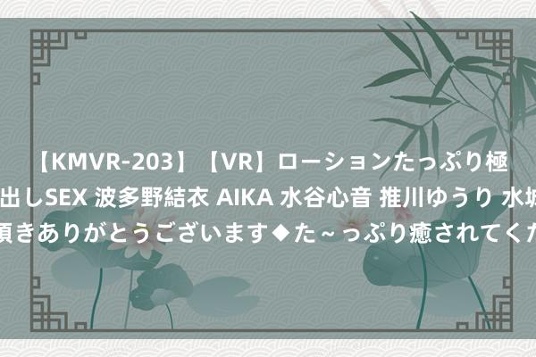 【KMVR-203】【VR】ローションたっぷり極上5人ソープ嬢と中出しSEX 波多野結衣 AIKA 水谷心音 推川ゆうり 水城奈緒 ～本日は御指名頂きありがとうございます◆た～っぷり癒されてくださいね◆～ 浪漫保级战！除了南通几近锁定左迁，其他7队分差仅有4分！