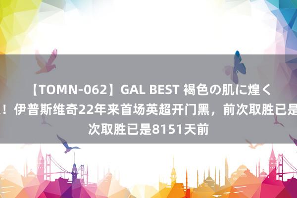 【TOMN-062】GAL BEST 褐色の肌に煌く汗 8151天！伊普斯维奇22年来首场英超开门黑，前次取胜已是8151天前