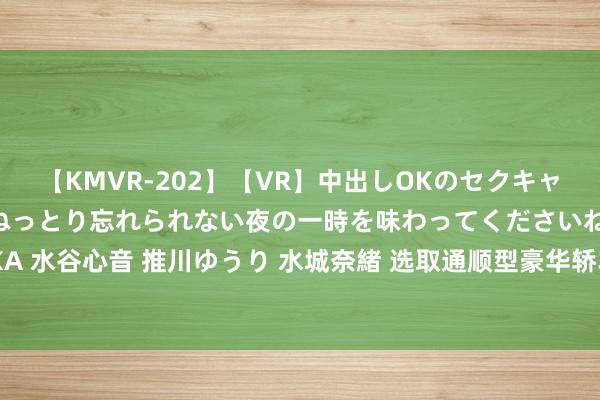 【KMVR-202】【VR】中出しOKのセクキャバにようこそ◆～濃密ねっとり忘れられない夜の一時を味わってくださいね◆～ 波多野結衣 AIKA 水谷心音 推川ゆうり 水城奈緒 选取通顺型豪华轿车巅峰对决：红旗EH7和比亚迪汉EV谁更强