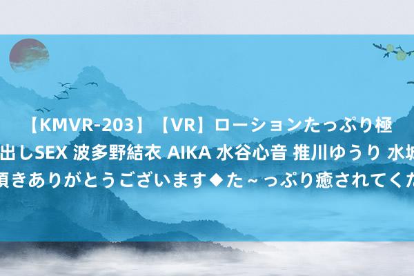 【KMVR-203】【VR】ローションたっぷり極上5人ソープ嬢と中出しSEX 波多野結衣 AIKA 水谷心音 推川ゆうり 水城奈緒 ～本日は御指名頂きありがとうございます◆た～っぷり癒されてくださいね◆～ @浙C车主，温州社保卡（市民卡）新功能上线！