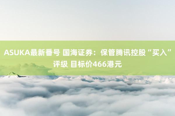 ASUKA最新番号 国海证券：保管腾讯控股“买入”评级 目标价466港元