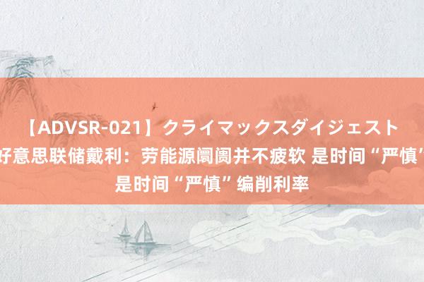 【ADVSR-021】クライマックスダイジェスト 姦鬼 ’10 好意思联储戴利：劳能源阛阓并不疲软 是时间“严慎”编削利率