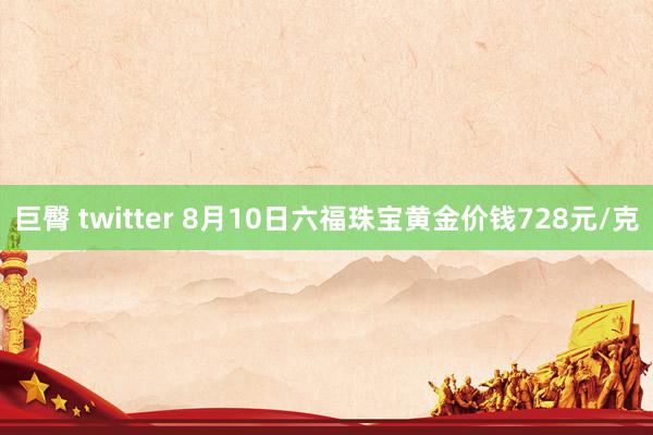 巨臀 twitter 8月10日六福珠宝黄金价钱728元/克