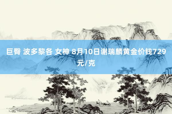 巨臀 波多黎各 女神 8月10日谢瑞麟黄金价钱729元/克