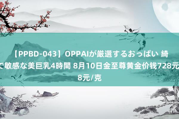 【PPBD-043】OPPAIが厳選するおっぱい 綺麗で敏感な美巨乳4時間 8月10日金至尊黄金价钱728元/克