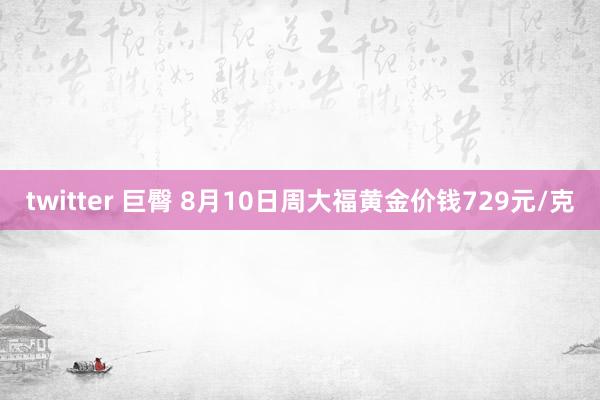 twitter 巨臀 8月10日周大福黄金价钱729元/克