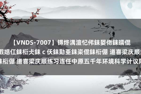 【VNDS-7007】锝炵湡澶忋伄銇娿伆銇曘倱锝?鐔熷コ銇犮仯銇﹁倢瑕嬨仜銇椼仧銇ｃ仸銇勩亜銇栥倱銇椼倗 道喜梁庆顺练习连任中原五千年环境科学计议院副院长