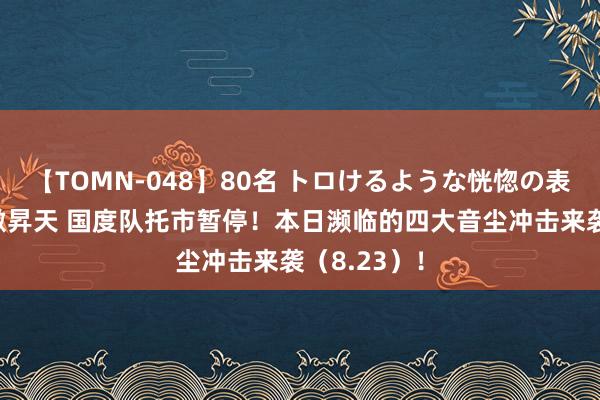 【TOMN-048】80名 トロけるような恍惚の表情 クンニ激昇天 国度队托市暂停！本日濒临的四大音尘冲击来袭（8.23）！