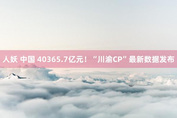 人妖 中国 40365.7亿元！“川渝CP”最新数据发布