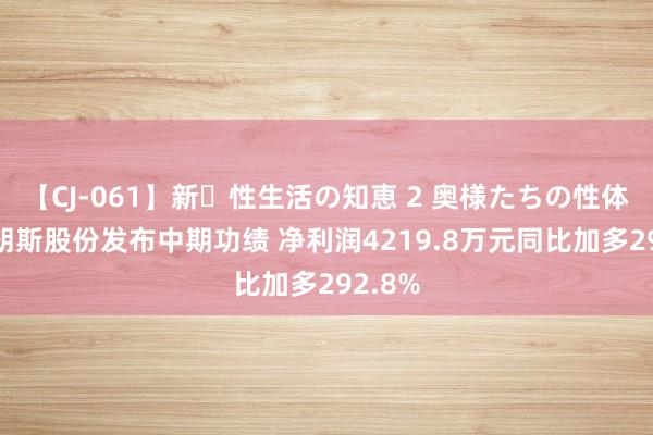 【CJ-061】新・性生活の知恵 2 奥様たちの性体験 佛朗斯股份发布中期功绩 净利润4219.8万元同比加多292.8%