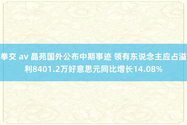 拳交 av 晶苑国外公布中期事迹 领有东说念主应占溢利8401.2万好意思元同比增长14.08%