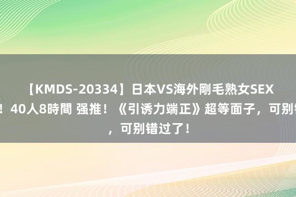 【KMDS-20334】日本VS海外剛毛熟女SEX対決！！40人8時間 强推！《引诱力端正》超等面子，可别错过了！